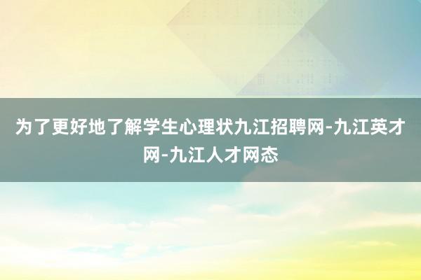 为了更好地了解学生心理状九江招聘网-九江英才网-九江人才网态