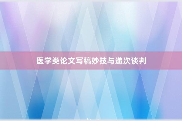 医学类论文写稿妙技与递次谈判