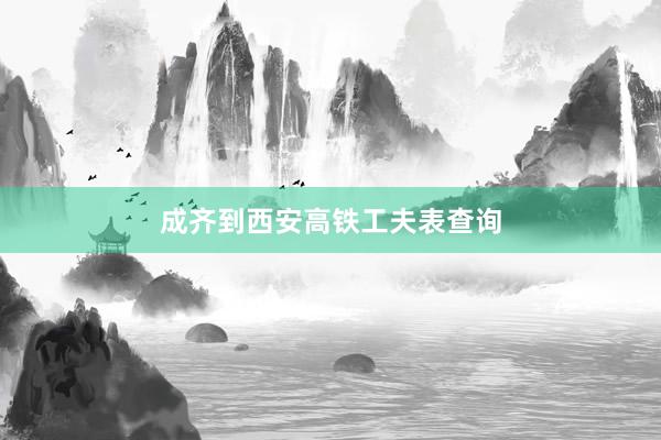 成齐到西安高铁工夫表查询