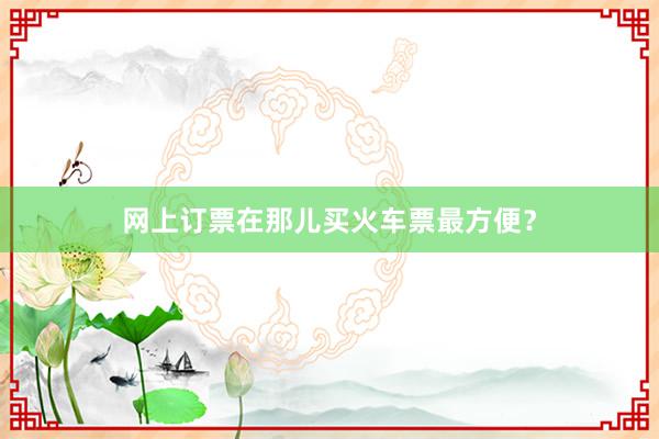 网上订票在那儿买火车票最方便？