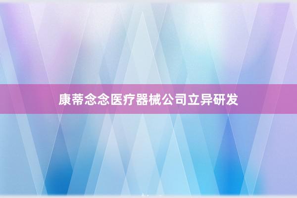 康蒂念念医疗器械公司立异研发
