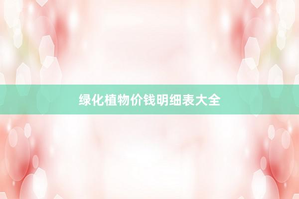 绿化植物价钱明细表大全