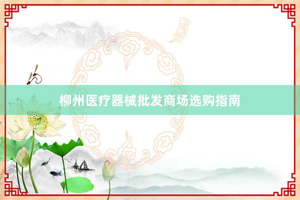 柳州医疗器械批发商场选购指南