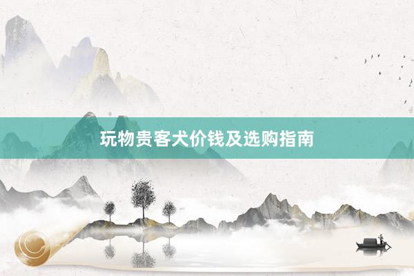 玩物贵客犬价钱及选购指南
