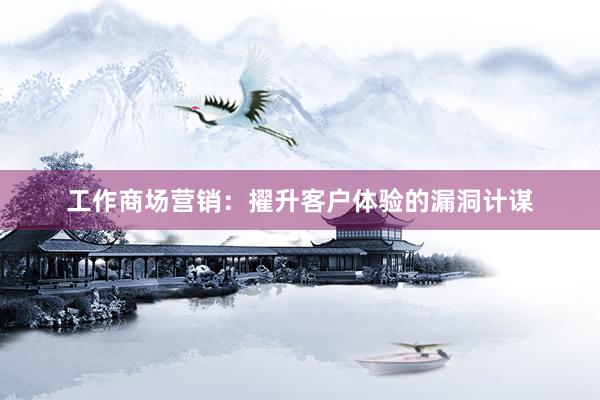 工作商场营销：擢升客户体验的漏洞计谋